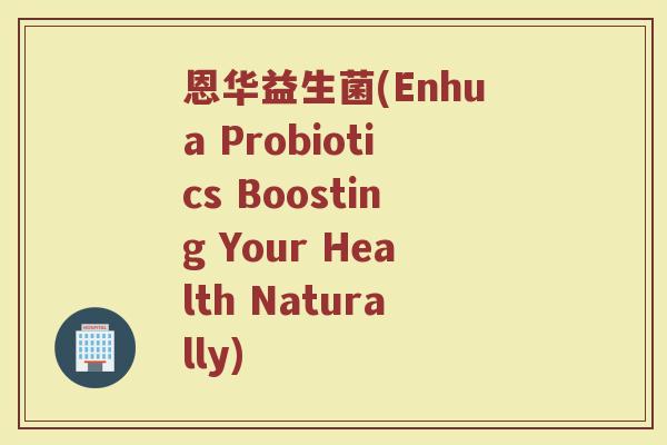 恩华益生菌(Enhua Probiotics Boosting Your Health Naturally)