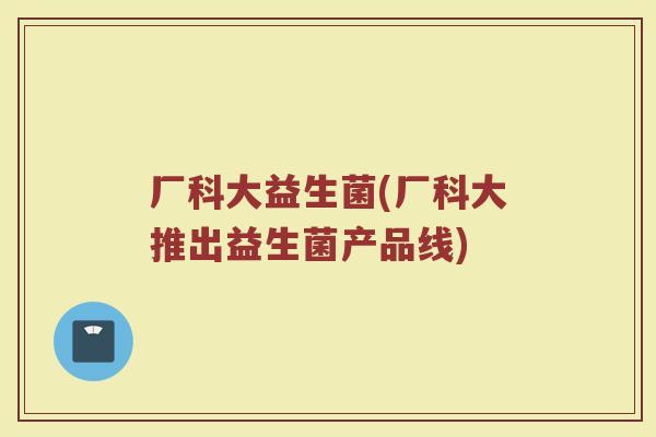 厂科大益生菌(厂科大推出益生菌产品线)