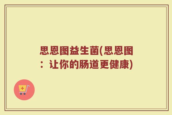 思恩图益生菌(思恩图:让你的肠道更健康)