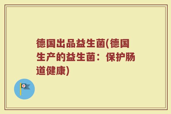 德国出品益生菌(德国生产的益生菌：保护肠道健康)