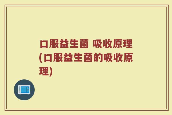 口服益生菌 吸收原理(口服益生菌的吸收原理)