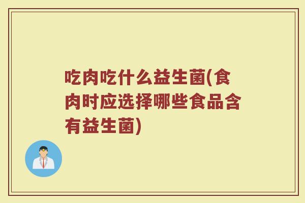 吃肉吃什么益生菌(食肉时应选择哪些食品含有益生菌)