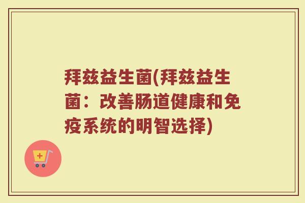 拜兹益生菌(拜兹益生菌：改善肠道健康和免疫系统的明智选择)