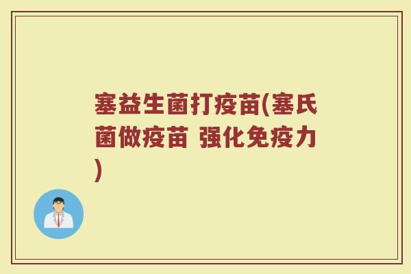 塞益生菌打疫苗(塞氏菌做疫苗 强化免疫力)