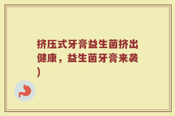 挤压式牙膏益生菌挤出健康，益生菌牙膏来袭)