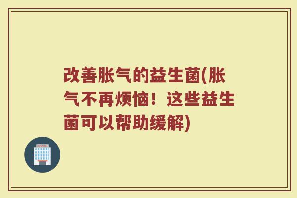 改善胀气的益生菌(胀气不再烦恼！这些益生菌可以帮助缓解)