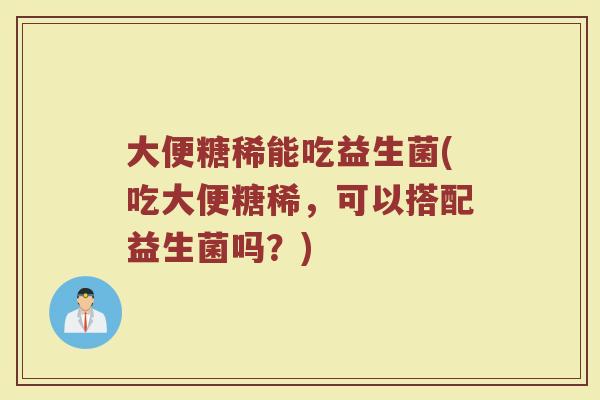 大便糖稀能吃益生菌(吃大便糖稀，可以搭配益生菌吗？)