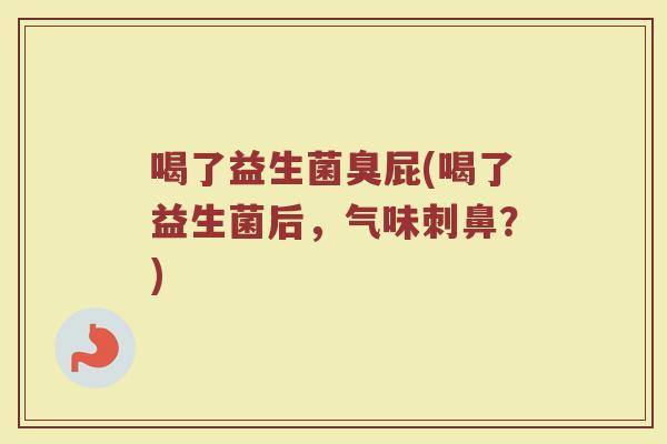 喝了益生菌臭屁(喝了益生菌后，气味刺鼻？)