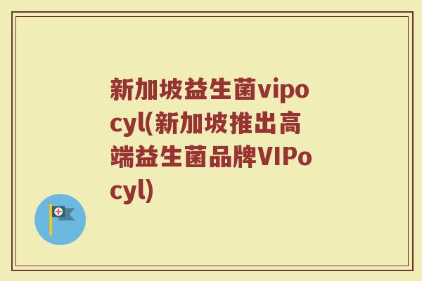 新加坡益生菌vipocyl(新加坡推出高端益生菌品牌VIPocyl)