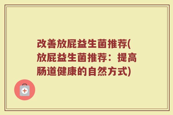 改善放屁益生菌推荐(放屁益生菌推荐：提高肠道健康的自然方式)