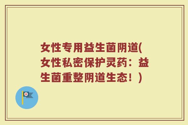 女性专用益生菌(女性私密保护灵药:益生菌重整生态!) 女性专用益生菌(女性私密保护灵药:益生菌重整生态!)