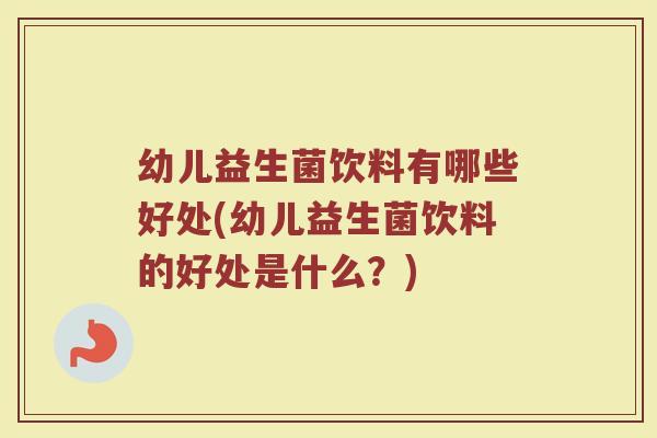 幼儿益生菌饮料有哪些好处(幼儿益生菌饮料的好处是什么？)