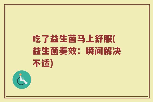 吃了益生菌马上舒服(益生菌奏效：瞬间解决不适)