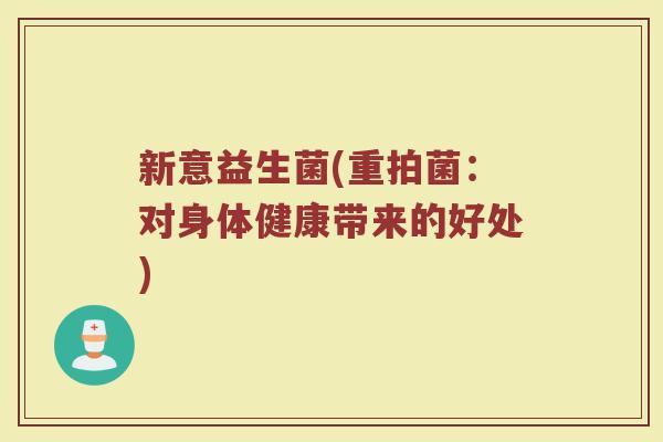 新意益生菌(重拍菌：对身体健康带来的好处)