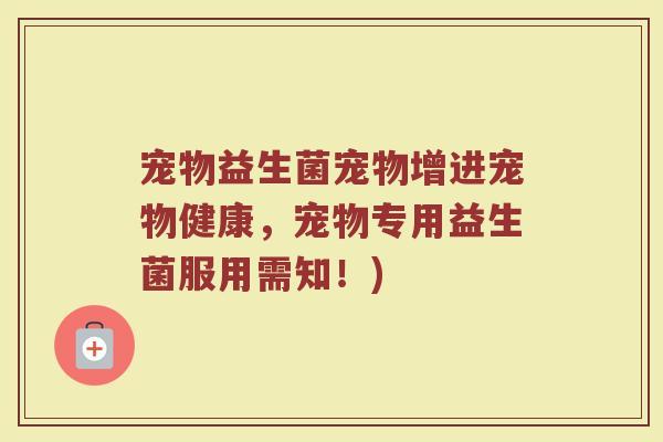 宠物益生菌宠物增进宠物健康,宠物专用益生菌服用需知!) 宠物益生菌宠物增进宠物健康,宠物专用益生菌服用需知!)