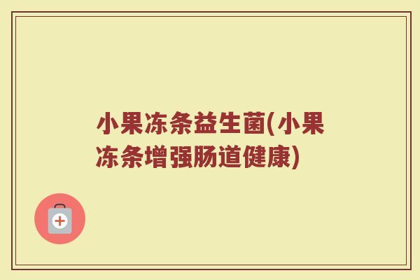 小果冻条益生菌(小果冻条增强肠道健康) 小果冻条益生菌(小果冻条增强肠道健康)