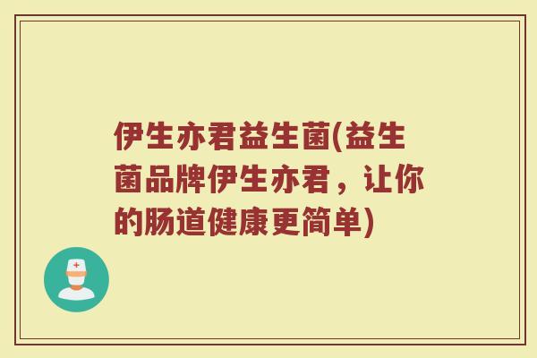 伊生亦君益生菌(益生菌品牌伊生亦君，让你的肠道健康更简单)