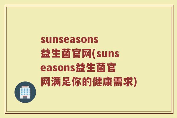 sunseasons益生菌官网(sunseasons益生菌官网满足你的健康需求)