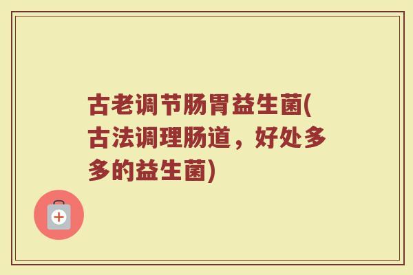 古老调节肠胃益生菌(古法调理肠道,好处多多的益生菌) 古老调节肠胃益生菌(古法调理肠道,好处多多的益生菌)