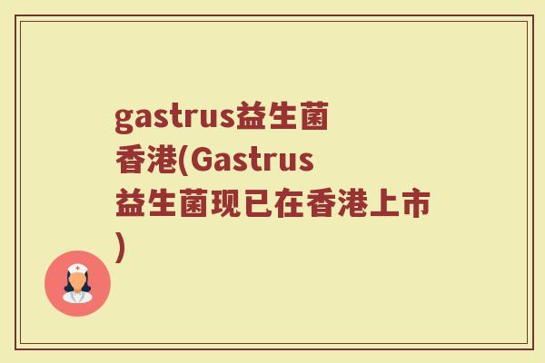 gastrus益生菌香港(Gastrus益生菌现已在香港上市) gastrus益生菌香港(Gastrus益生菌现已在香港上市)