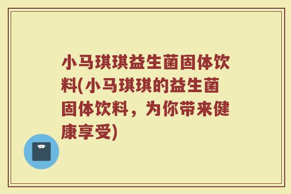 小马琪琪益生菌固体饮料(小马琪琪的益生菌固体饮料，为你带来健康享受)