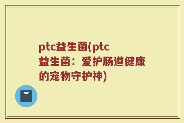ptc益生菌(ptc益生菌：爱护肠道健康的宠物守护神)