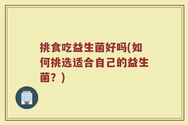 挑食吃益生菌好吗(如何挑选适合自己的益生菌？)
