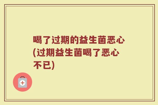喝了过期的益生菌恶心(过期益生菌喝了恶心不已)