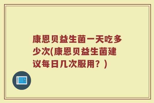 康恩贝益生菌一天吃多少次(康恩贝益生菌建议每日几次服用？)