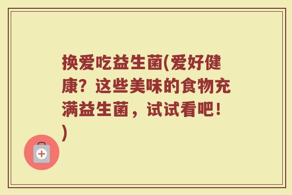 换爱吃益生菌(爱好健康？这些美味的食物充满益生菌，试试看吧！)