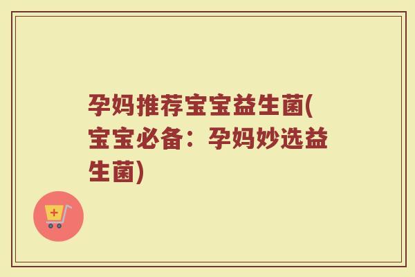 孕妈推荐宝宝益生菌(宝宝必备:孕妈妙选益生菌) 孕妈推荐宝宝益生菌(宝宝必备:孕妈妙选益生菌)