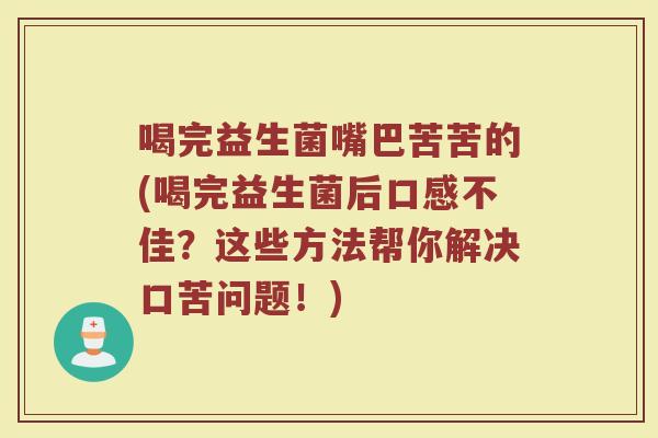 喝完益生菌嘴巴苦苦的(喝完益生菌后口感不佳？这些方法帮你解决口苦问题！)