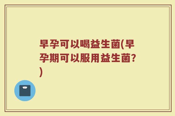 早孕可以喝益生菌(早孕期可以服用益生菌？)