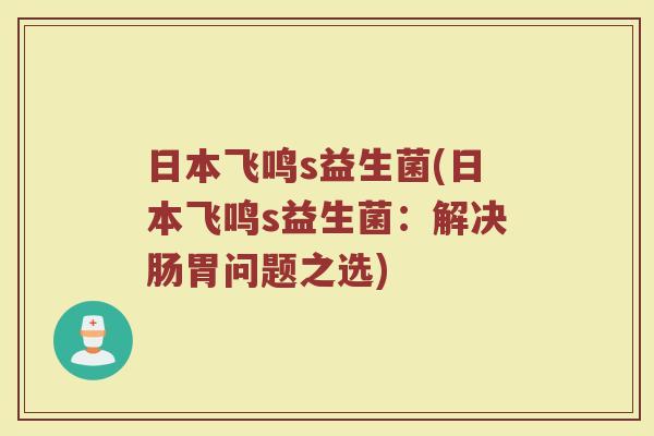 日本飞鸣s益生菌(日本飞鸣s益生菌：解决肠胃问题之选)