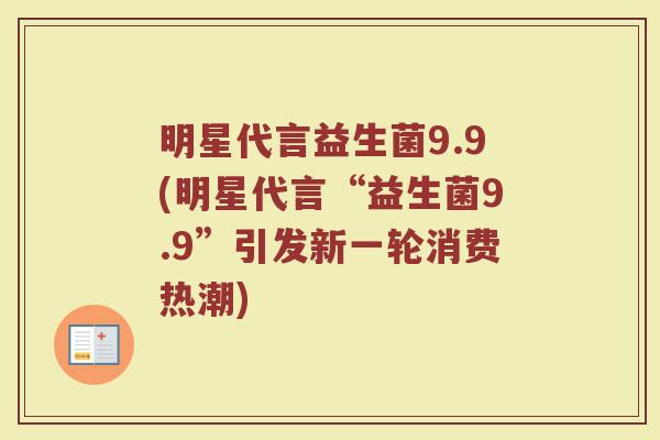 明星代言益生菌9.9(明星代言“益生菌9.9”引发新一轮消费热潮)