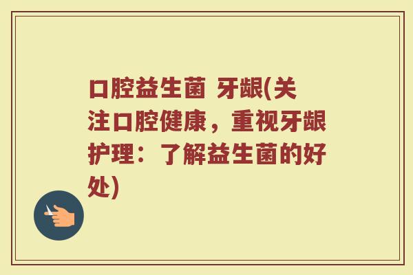 口腔益生菌 牙龈(关注口腔健康，重视牙龈护理：了解益生菌的好处)
