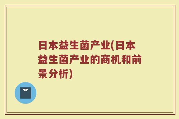 日本益生菌产业(日本益生菌产业的商机和前景分析)