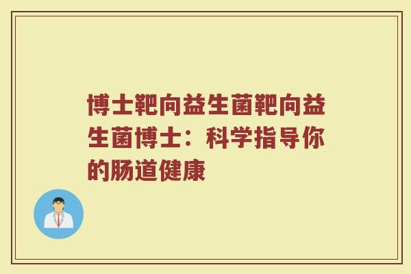 博士靶向益生菌靶向益生菌博士：科学指导你的肠道健康