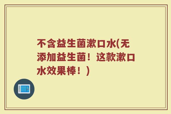 不含益生菌漱口水(无添加益生菌！这款漱口水效果棒！)