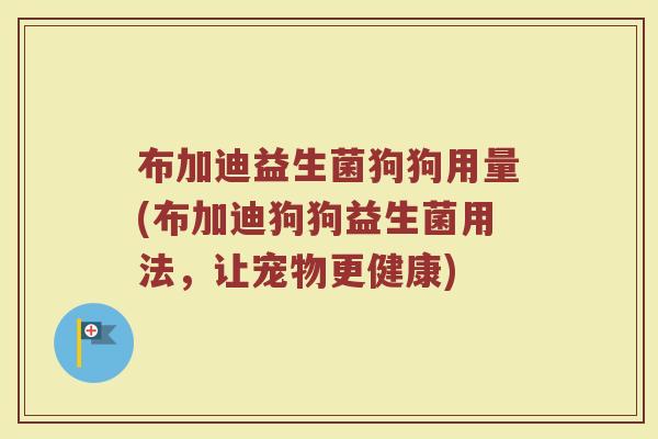 布加迪益生菌狗狗用量(布加迪狗狗益生菌用法，让宠物更健康)