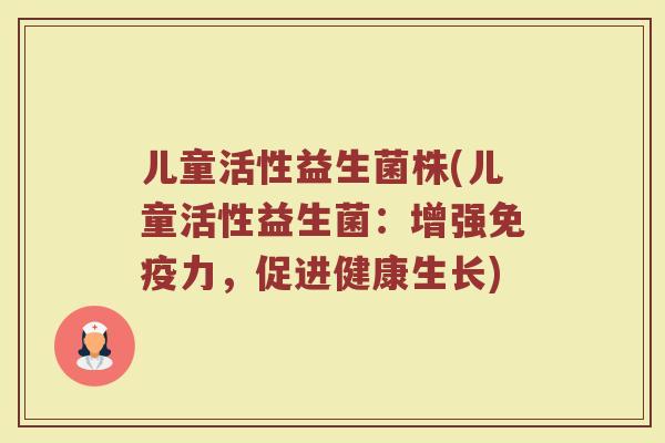 儿童活性益生菌株(儿童活性益生菌：增强免疫力，促进健康生长)