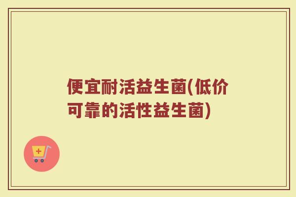 便宜耐活益生菌(低价可靠的活性益生菌)