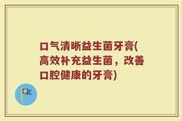 口气清晰益生菌牙膏(高效补充益生菌，改善口腔健康的牙膏)