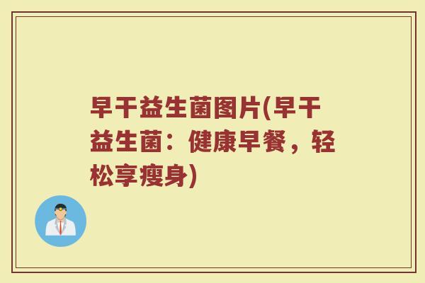 早干益生菌图片(早干益生菌：健康早餐，轻松享瘦身)