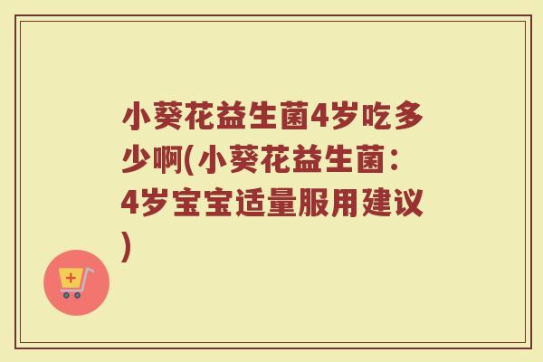 小葵花益生菌4岁吃多少啊(小葵花益生菌：4岁宝宝适量服用建议)