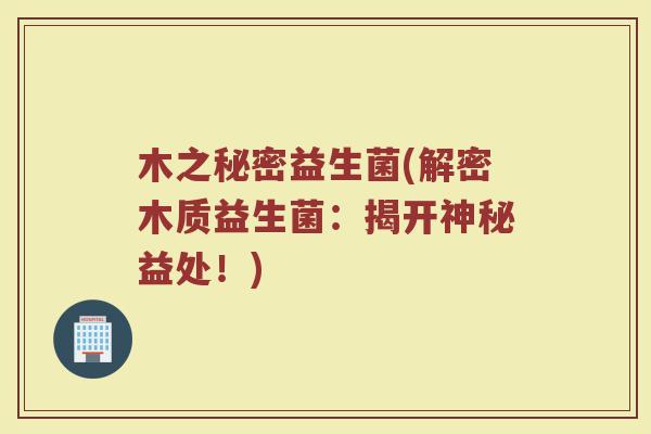 木之秘密益生菌(解密木质益生菌：揭开神秘益处！)
