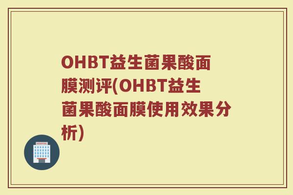 OHBT益生菌果酸面膜测评(OHBT益生菌果酸面膜使用效果分析) OHBT益生菌果酸面膜测评(OHBT益生菌果酸面膜使用效果分析)