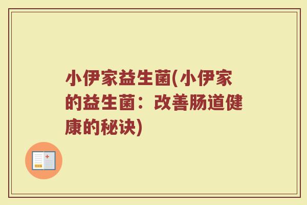 小伊家益生菌(小伊家的益生菌:改善肠道健康的秘诀) 小伊家益生菌(小伊家的益生菌:改善肠道健康的秘诀)
