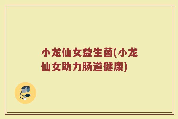 小龙仙女益生菌(小龙仙女助力肠道健康)