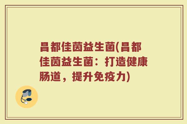 昌都佳茵益生菌(昌都佳茵益生菌：打造健康肠道，提升免疫力)